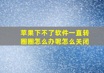 苹果下不了软件一直转圈圈怎么办呢怎么关闭