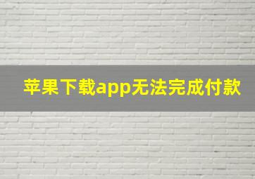 苹果下载app无法完成付款