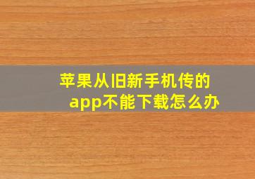 苹果从旧新手机传的app不能下载怎么办