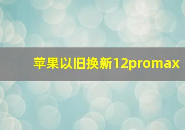 苹果以旧换新12promax