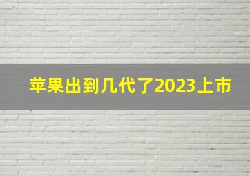 苹果出到几代了2023上市