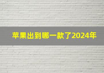 苹果出到哪一款了2024年