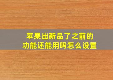 苹果出新品了之前的功能还能用吗怎么设置