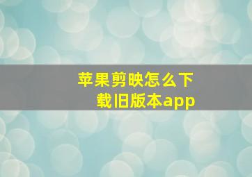 苹果剪映怎么下载旧版本app