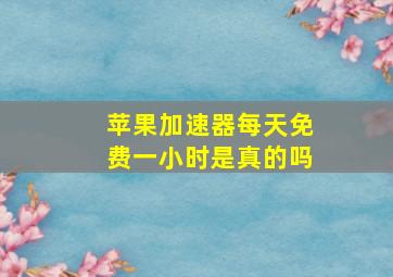 苹果加速器每天免费一小时是真的吗