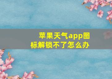 苹果天气app图标解锁不了怎么办