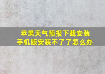 苹果天气预报下载安装手机版安装不了了怎么办