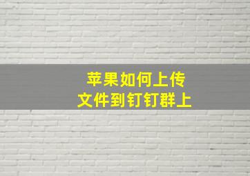 苹果如何上传文件到钉钉群上