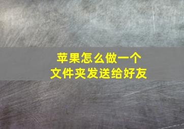 苹果怎么做一个文件夹发送给好友