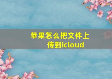 苹果怎么把文件上传到icloud