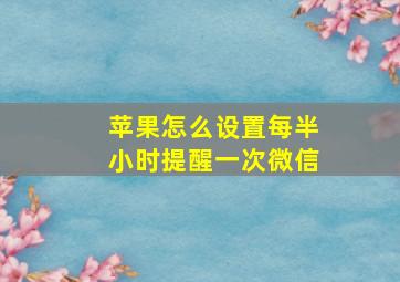 苹果怎么设置每半小时提醒一次微信