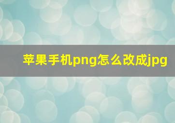 苹果手机png怎么改成jpg