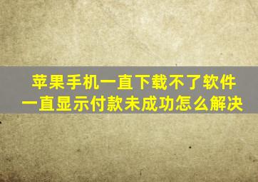 苹果手机一直下载不了软件一直显示付款未成功怎么解决