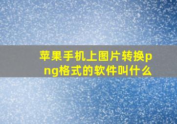 苹果手机上图片转换png格式的软件叫什么