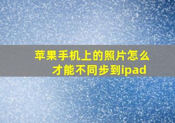 苹果手机上的照片怎么才能不同步到ipad