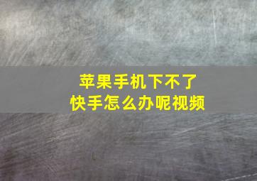 苹果手机下不了快手怎么办呢视频