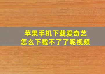 苹果手机下载爱奇艺怎么下载不了了呢视频