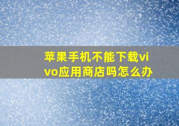 苹果手机不能下载vivo应用商店吗怎么办