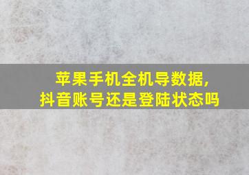 苹果手机全机导数据,抖音账号还是登陆状态吗