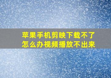 苹果手机剪映下载不了怎么办视频播放不出来