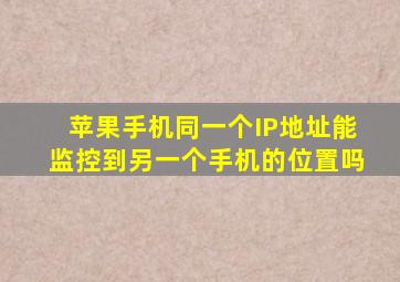 苹果手机同一个IP地址能监控到另一个手机的位置吗