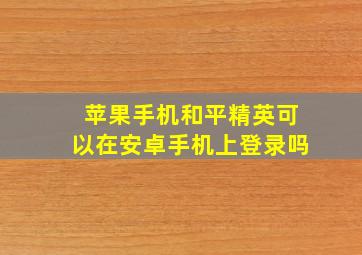 苹果手机和平精英可以在安卓手机上登录吗