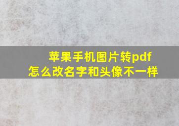 苹果手机图片转pdf怎么改名字和头像不一样