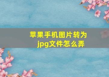 苹果手机图片转为jpg文件怎么弄