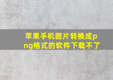 苹果手机图片转换成png格式的软件下载不了