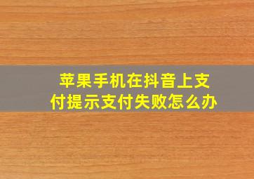 苹果手机在抖音上支付提示支付失败怎么办