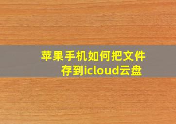 苹果手机如何把文件存到icloud云盘