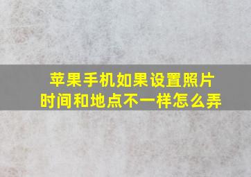 苹果手机如果设置照片时间和地点不一样怎么弄