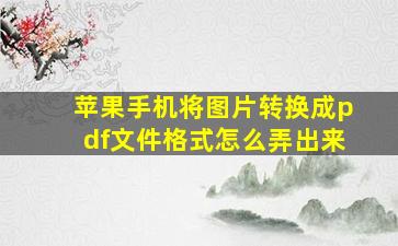 苹果手机将图片转换成pdf文件格式怎么弄出来