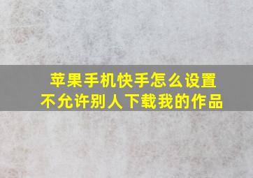 苹果手机快手怎么设置不允许别人下载我的作品