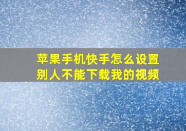 苹果手机快手怎么设置别人不能下载我的视频