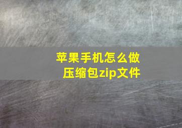 苹果手机怎么做压缩包zip文件