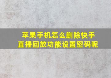 苹果手机怎么删除快手直播回放功能设置密码呢