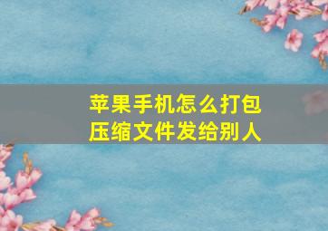 苹果手机怎么打包压缩文件发给别人