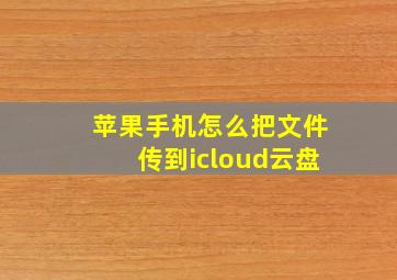 苹果手机怎么把文件传到icloud云盘