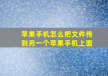 苹果手机怎么把文件传到另一个苹果手机上面