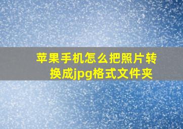 苹果手机怎么把照片转换成jpg格式文件夹