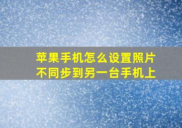 苹果手机怎么设置照片不同步到另一台手机上