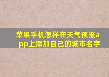 苹果手机怎样在天气预报app上添加自己的城市名字