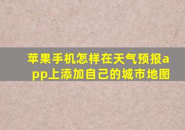 苹果手机怎样在天气预报app上添加自己的城市地图