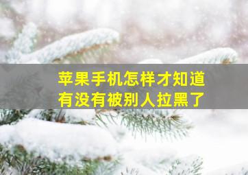 苹果手机怎样才知道有没有被别人拉黑了