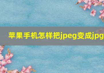 苹果手机怎样把jpeg变成jpg