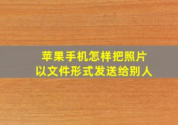 苹果手机怎样把照片以文件形式发送给别人