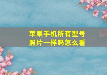 苹果手机所有型号照片一样吗怎么看