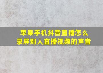 苹果手机抖音直播怎么录屏别人直播视频的声音