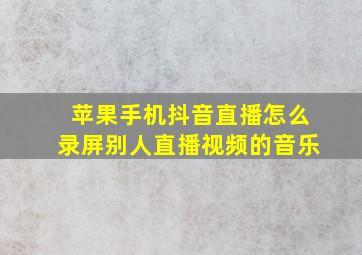 苹果手机抖音直播怎么录屏别人直播视频的音乐